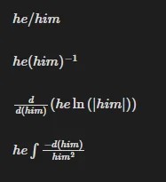 A dark-themed math meme displaying various mathematical transformations of the phrase "he/him."  Top line: he/him (simple division form) Second line: he(him)^{-1} (negative exponent form, equivalent to the first) Third line:   d(him) d ​	  (heln(∣him∣)) (a derivative expression where him acts as the variable for differentiation) Fourth line: he∫  him  2   −d(him) ​	   (an integral expression where him acts as the variable for integration) The meme cleverly uses the he/him personal pronoun pairing as variables or constants in calculus and algebraic operations, creating a humorous visual pun for those familiar with both modern language trends and advanced mathematics. Keywords: Math meme, pronoun humor, he/him meme, calculus joke, algebra meme, mathematical transformation, derivative, integral, advanced math, linguistic humor, STEM humor, modern language.