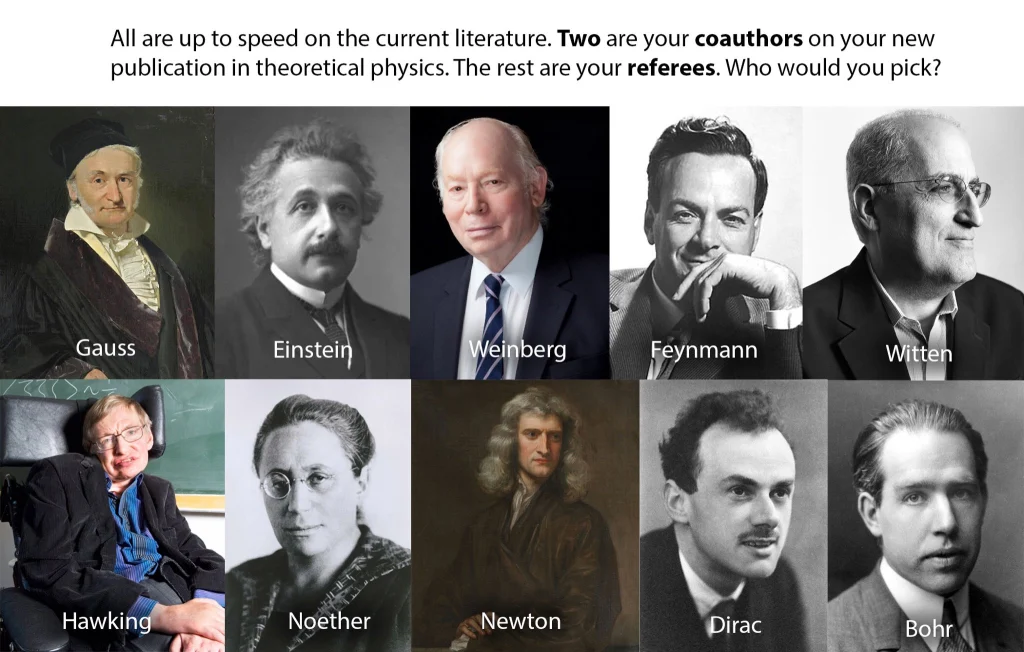 I'd pick Einstein and Hawking as my coauthors, given their profound contributions to theoretical physics. For referees, I'd choose Gauss, Weinberg, Feynman, Witten, Noether, Newton, Dirac, and Bohr for their exceptional expertise and diverse perspectives.