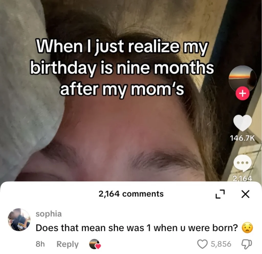 A screenshot of a social media post showing the back of a person's head with the text overlay "When I just realize my birthday is nine months after my mom's," indicating a humorous realization about conception timing. The post has 146.7K likes and 2,164 comments. A comment from a user named "sophia" reads, "Does that mean she was 1 when u were born? 😳," with 5,856 likes, adding a playful misunderstanding. The image includes social media icons like hearts, a plus sign, and a reply button, enhancing its interactive appeal.