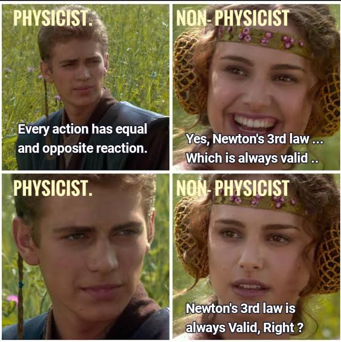 PHYSICIST.  NON-PHYSICIST  Every action has equal and opposite reaction.  Yes, Newton's 3rd law ... Which is always valid ..  PHYSICIST.  NON-PHYSICIST  Newton's 3rd law is always Valid, Right ?