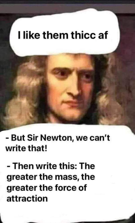 I like them thicc af  - But Sir Newton, we can't write that!  - Then write this: The greater the mass, the greater the force of attractionI’m 