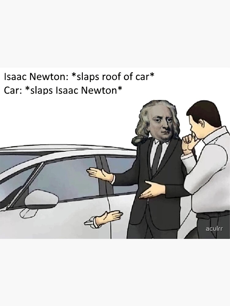 Isaac Newton: *slaps roof of car*  Car: *slaps Isaac Newton*