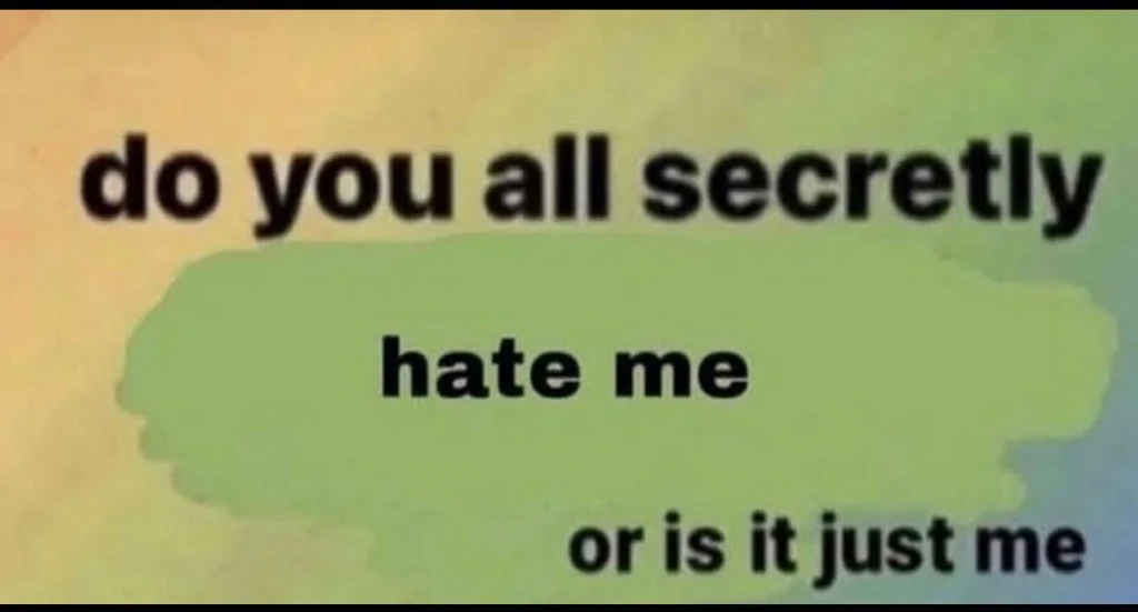Meme with yellow-to-green gradient background and text asking, “do you all secretly hate me or is it just me,” reflecting social anxiety and self-doubt.