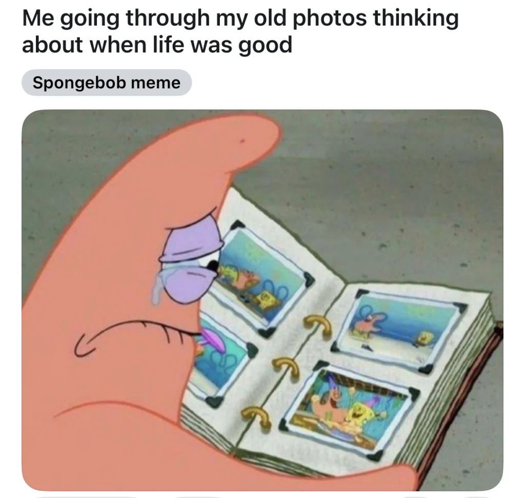 Close-up of Patrick Star from Spongebob Squarepants, tears in his eyes, looking at an old photo album showing happy moments with Spongebob. Text reads, “Me going through my old photos thinking about when life was good.” This meme expresses nostalgia and longing for the past.